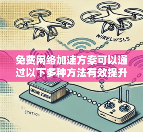 免费网络加速方案可以通过以下多种方法有效提升网络速度和性能。以下是详细的分步指南