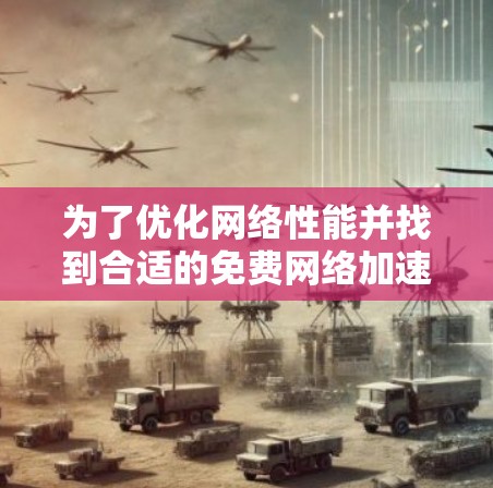 为了优化网络性能并找到合适的免费网络加速工具,以下是一些建议和推荐的APP,帮助您提升网络速度
