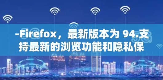 -Firefox,最新版本为 94.支持最新的浏览功能和隐私保护 -Firefox,最新版本为 94.支持最新的浏览功能和隐私保护