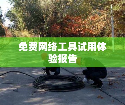 免费网络工具试用体验报告