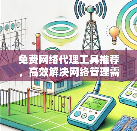 免费网络代理工具推荐,高效解决网络管理需求 免费网络代理工具推荐,高效解决网络管理需求