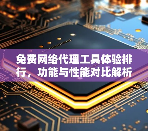 免费网络代理工具体验排行,功能与性能对比解析 免费网络代理工具体验排行,功能与性能对比解析
