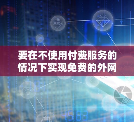 要在不使用付费服务的情况下实现免费的外网连接，可以按照以下步骤操作
