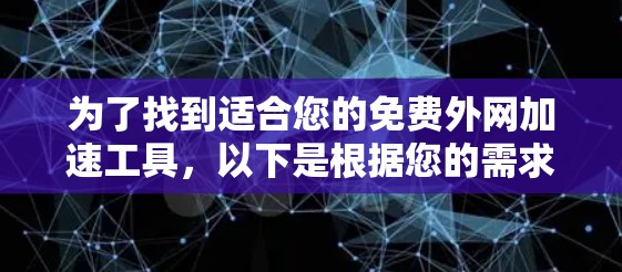为了找到适合您的免费外网加速工具，以下是根据您的需求整理的解决方案