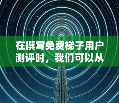 在撰写免费梯子用户测评时,我们可以从以下几个方面进行分析和评价
