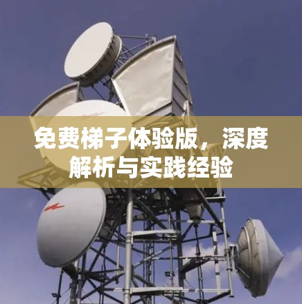 免费梯子体验版,深度解析与实践经验 免费梯子体验版,深度解析与实践经验