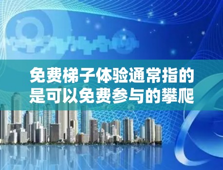 免费梯子体验通常指的是可以免费参与的攀爬梯子或使用梯子进行运动或活动的体验。以下是一些详细的信息,帮助你更好地理解和参与这些体验 免费梯子体验通常指的是可以免费参与的攀爬梯子或使用梯子进行运动或活动的体验。以下是一些详细的信息,帮助你更好地理解和参与这些体验