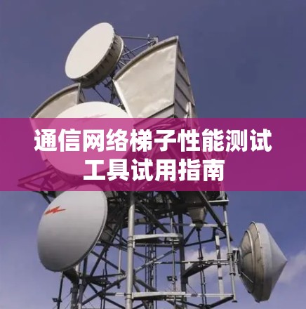通信网络梯子性能测试工具试用指南 通信网络梯子性能测试工具试用指南