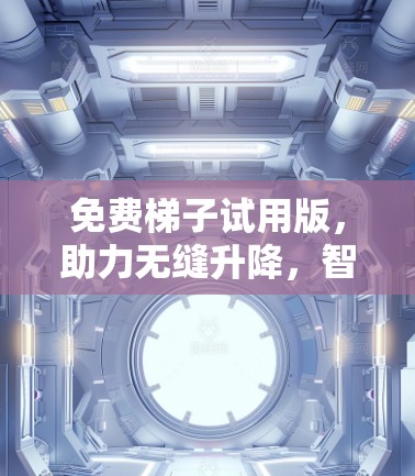 免费梯子试用版,助力无缝升降,智选高效方案