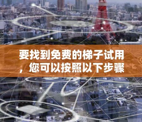 要找到免费的梯子试用，您可以按照以下步骤进行
