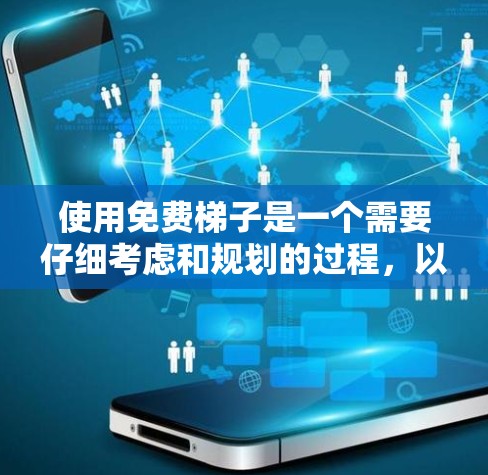 使用免费梯子是一个需要仔细考虑和规划的过程,以确保安全和效率。以下是一份详细的使用指南,帮助您顺利使用梯子