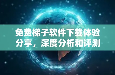 免费梯子软件下载体验分享,深度分析和评测 免费梯子软件下载体验分享,深度分析和评测