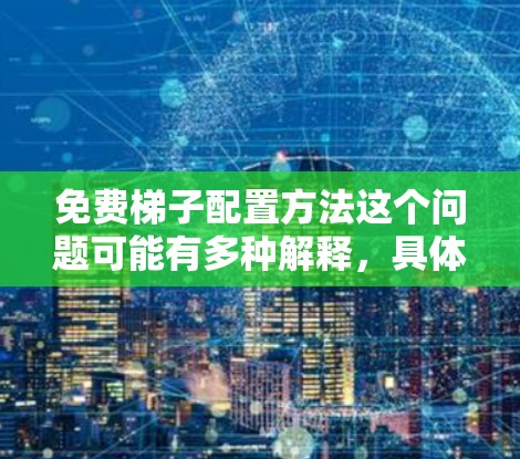 免费梯子配置方法这个问题可能有多种解释,具体取决于你指的是什么。如果你是指物理梯子(比如用来爬楼梯的工具)或者是软件梯子(比如用于版本控制或代码管理的工具)以下是一些可能的解释和配置方法 免费梯子配置方法这个问题可能有多种解释,具体取决于你指的是什么。如果你是指物理梯子(比如用来爬楼梯的工具)或者是软件梯子(比如用于版本控制或代码管理的工具)以下是一些可能的解释和配置方法