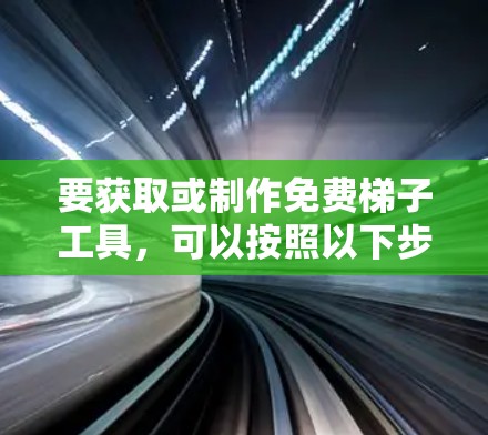 要获取或制作免费梯子工具,可以按照以下步骤进行 要获取或制作免费梯子工具,可以按照以下步骤进行