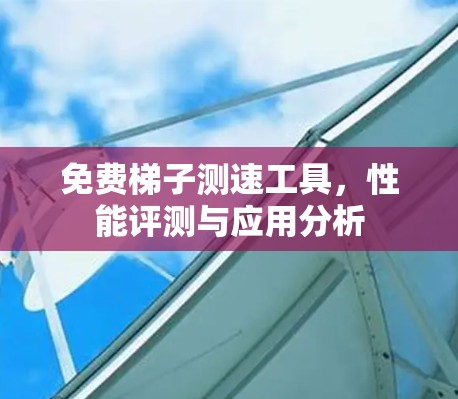 免费梯子测速工具,性能评测与应用分析 免费梯子测速工具,性能评测与应用分析