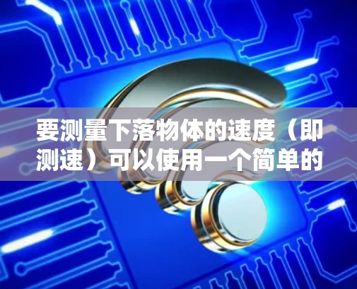 要测量下落物体的速度(即测速)可以使用一个简单的方法来制作梯子测速。以下是一个常见的方法和步骤 要测量下落物体的速度(即测速)可以使用一个简单的方法来制作梯子测速。以下是一个常见的方法和步骤