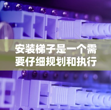 安装梯子是一个需要仔细规划和执行的项目,以下是一步步的指南,帮助您顺利完成安装 安装梯子是一个需要仔细规划和执行的项目,以下是一步步的指南,帮助您顺利完成安装