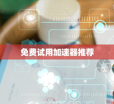 免费试用加速器推荐 免费试用加速器推荐