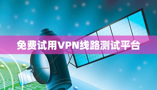 免费试用VPN线路测试平台 免费试用VPN线路测试平台
