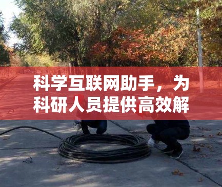 科学互联网助手,为科研人员提供高效解决方案 科学互联网助手,为科研人员提供高效解决方案