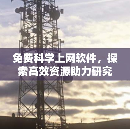 免费科学上网软件,探索高效资源助力研究 免费科学上网软件,探索高效资源助力研究