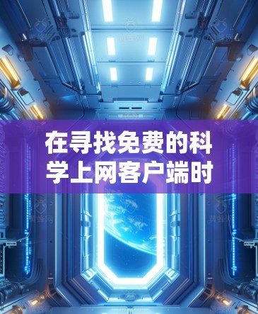 在寻找免费的科学上网客户端时,可以按照以下步骤进行 在寻找免费的科学上网客户端时,可以按照以下步骤进行