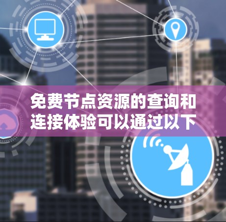 免费节点资源的查询和连接体验可以通过以下步骤来优化 免费节点资源的查询和连接体验可以通过以下步骤来优化