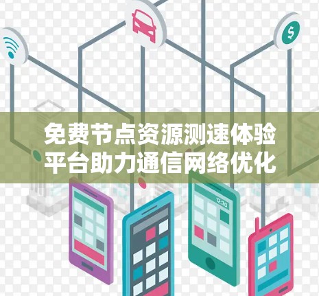 免费节点资源测速体验平台助力通信网络优化 免费节点资源测速体验平台助力通信网络优化