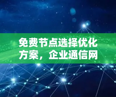 免费节点选择优化方案,企业通信网络搭建指南 免费节点选择优化方案,企业通信网络搭建指南
