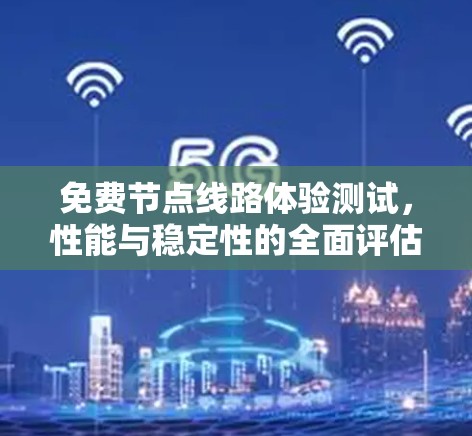 免费节点线路体验测试,性能与稳定性的全面评估 免费节点线路体验测试,性能与稳定性的全面评估