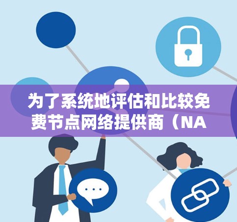为了系统地评估和比较免费节点网络提供商(NAP)以下是一个分步的指南,帮助您选择最适合的NAP 为了系统地评估和比较免费节点网络提供商(NAP)以下是一个分步的指南,帮助您选择最适合的NAP