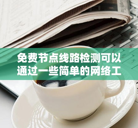 免费节点线路检测可以通过一些简单的网络工具和方法来实现。以下是一些常用的检测方法和工具