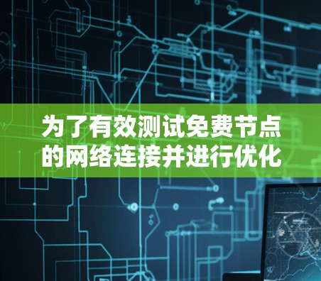 为了有效测试免费节点的网络连接并进行优化,您可以按照以下步骤进行 为了有效测试免费节点的网络连接并进行优化,您可以按照以下步骤进行