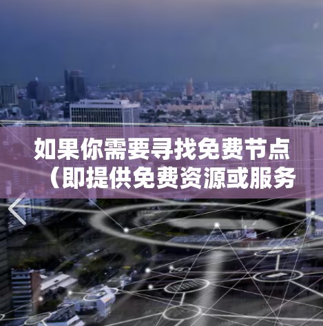 如果你需要寻找免费节点(即提供免费资源或服务的节点)以下是一些常见的免费资源推荐和获取方法 如果你需要寻找免费节点(即提供免费资源或服务的节点)以下是一些常见的免费资源推荐和获取方法