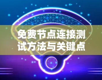免费节点连接测试方法与关键点分析