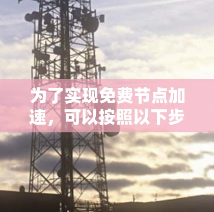 为了实现免费节点加速,可以按照以下步骤进行操作 为了实现免费节点加速,可以按照以下步骤进行操作