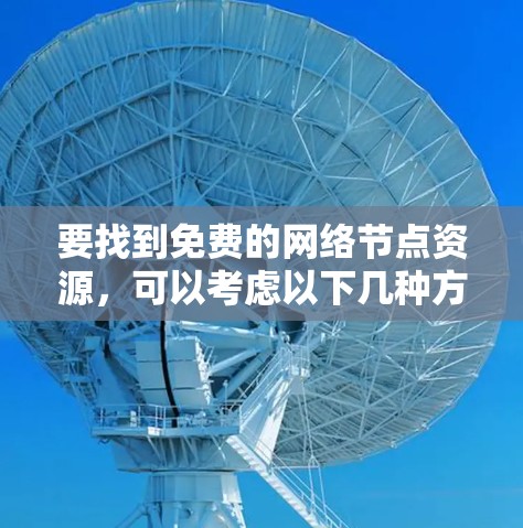 要找到免费的网络节点资源,可以考虑以下几种方法和资源 要找到免费的网络节点资源,可以考虑以下几种方法和资源