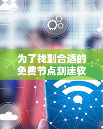 为了找到合适的免费节点测速软件,您可以按照以下步骤操作