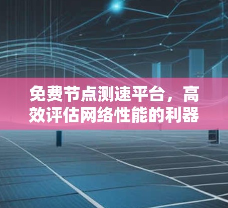 免费节点测速平台，高效评估网络性能的利器