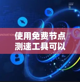 使用免费节点测速工具可以帮助你有效评估互联网连接速度,以下是分步指南 使用免费节点测速工具可以帮助你有效评估互联网连接速度,以下是分步指南