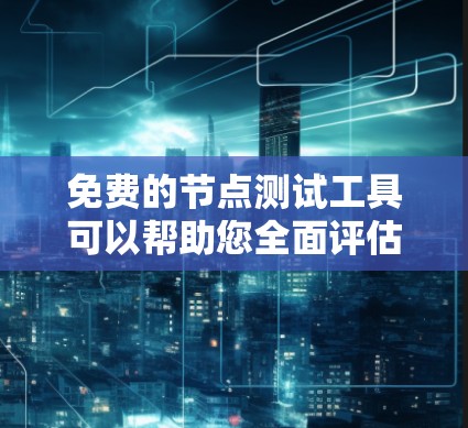 免费的节点测试工具可以帮助您全面评估网络节点的性能和连接质量。以下是一些常用的工具及其适用场景