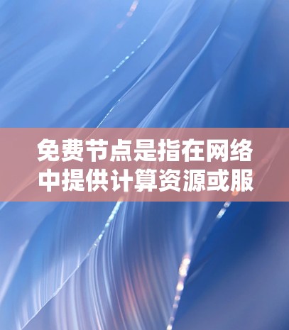 免费节点是指在网络中提供计算资源或服务的资源，通常不需要支付费用，适用于测试、开发和小型应用。以下是几种常见的免费节点类型及例子