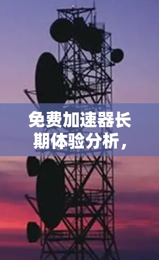 免费加速器长期体验分析,性能与成本的平衡 免费加速器长期体验分析,性能与成本的平衡