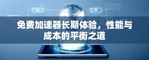 免费加速器长期体验,性能与成本的平衡之道 免费加速器长期体验,性能与成本的平衡之道