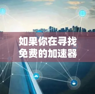 如果你在寻找免费的加速器下载入口,可以通过以下方式获取