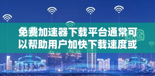 免费加速器下载平台通常可以帮助用户加快下载速度或访问受限资源,但需要谨慎选择,以避免安全风险。以下是一些常见的免费加速器下载平台和工具 免费加速器下载平台通常可以帮助用户加快下载速度或访问受限资源,但需要谨慎选择,以避免安全风险。以下是一些常见的免费加速器下载平台和工具