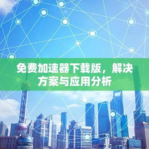 免费加速器下载版,解决方案与应用分析