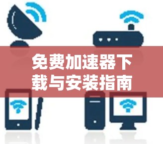 免费加速器下载与安装指南 免费加速器下载与安装指南