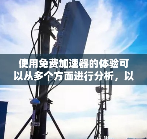 使用免费加速器的体验可以从多个方面进行分析,以下是一个系统的总结
