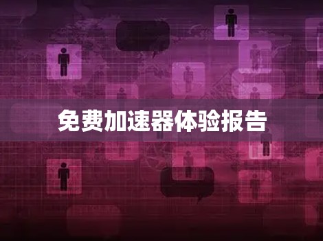 免费加速器体验报告 免费加速器体验报告